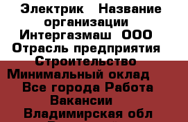 Электрик › Название организации ­ Интергазмаш, ООО › Отрасль предприятия ­ Строительство › Минимальный оклад ­ 1 - Все города Работа » Вакансии   . Владимирская обл.,Радужный г.